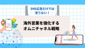 SNS広告だけでは足りない！海外営業を強化するオムニチャネル戦略.png