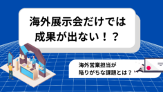 海外展示会だけでは成果が出ない！？海外営業担当が陥りがちな課題とは？.png