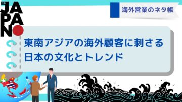 海外営業のネタ帳：東南アジアの海外顧客に刺さる日本の文化とトレンド.jpg
