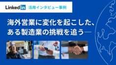 海外営業に変化を起こした、ある製造業の挑戦──LinkedIn活用インタビュー事例.png