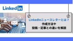 LinkedInニュースレターとは？作成方法や投稿・記事との違いを解説