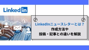 LinkedInニュースレターとは？作成方法や投稿・記事との違いを解説